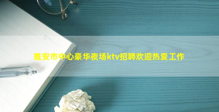 雅安市中心豪华夜场ktv招聘欢迎热爱工作
